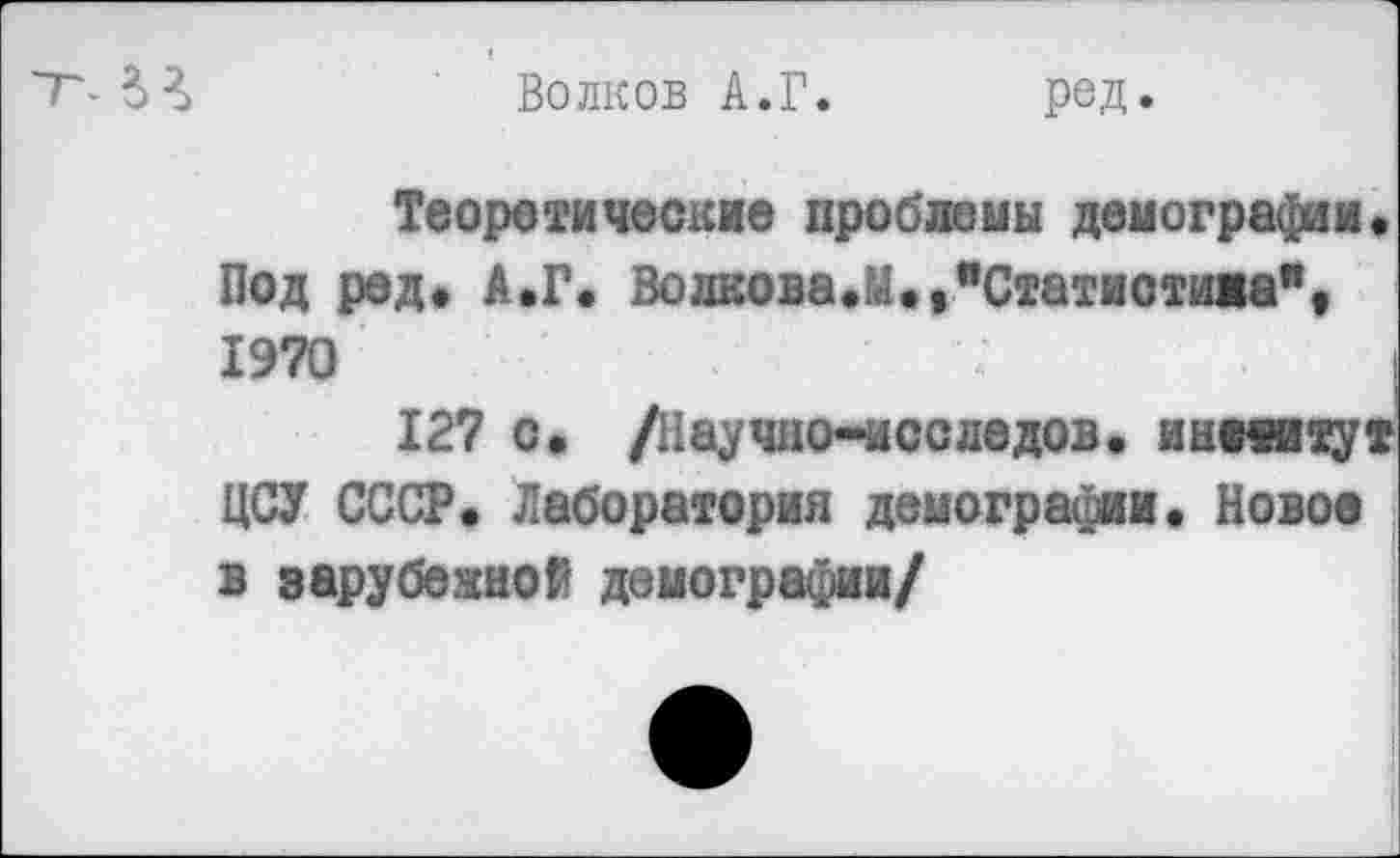 ﻿Волков А.Г. ред.
Теоретические проблемы демографии. Под ред» А.Г. Волкова.М.,вСтатистижа", 1970	<	|
127 о» /Научно-иссдедов. инеиитут ЦСУ СССР. Лаборатория демографии. Новое в зарубежной демографии/